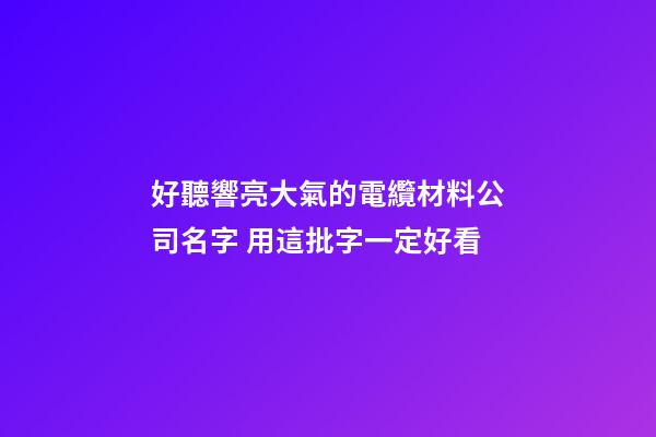 好聽響亮大氣的電纜材料公司名字 用這批字一定好看-第1張-公司起名-玄機派